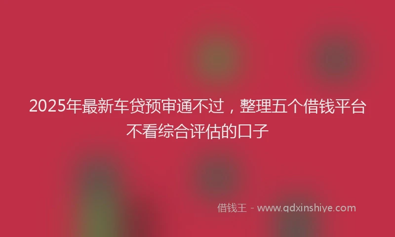 2025年最新车贷预审通不过，整理五个借钱平台不看综合评估的口子