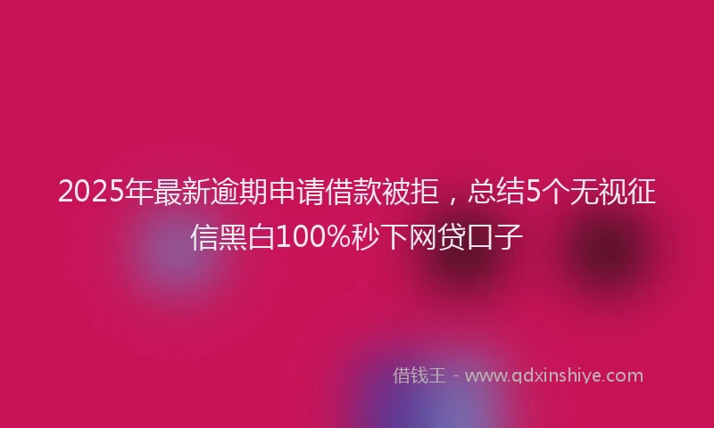 2025年最新逾期申请借款被拒，总结5个无视征信黑白100%秒下网贷口子
