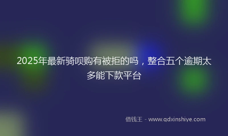 2025年最新骑呗购有被拒的吗，整合五个逾期太多能下款平台