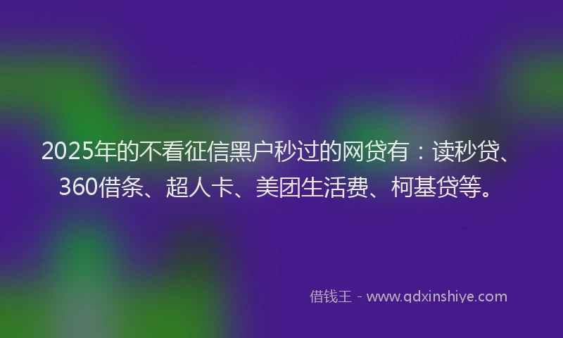 2025年的不看征信黑户秒过的网贷有：读秒贷、360借条、超人卡、美团生活费、柯基贷等。