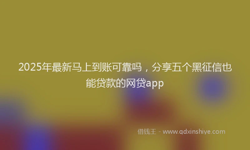 2025年最新马上到账可靠吗，分享五个黑征信也能贷款的网贷app