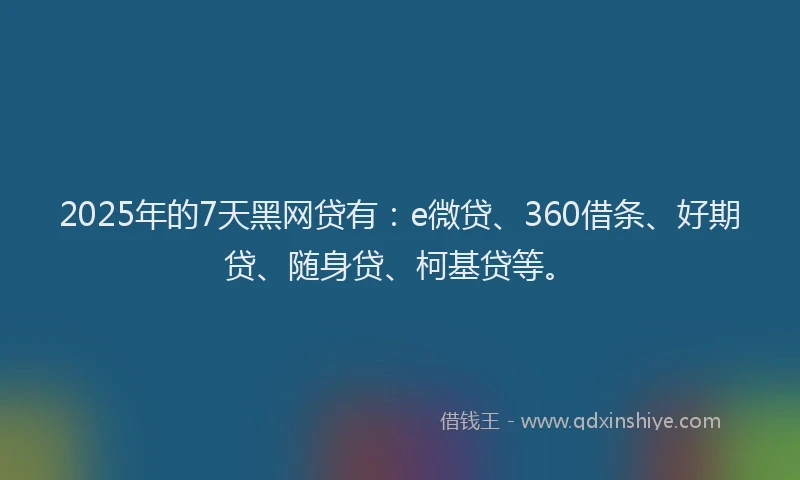 2025年的7天黑网贷有：e微贷、360借条、好期贷、随身贷、柯基贷等。