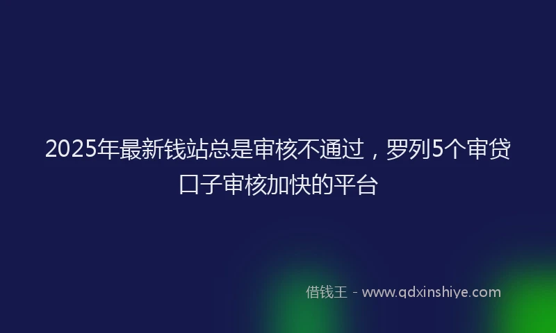 2025年最新钱站总是审核不通过，罗列5个审贷口子审核加快的平台