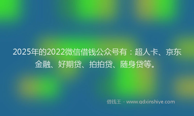2025年的2022微信借钱公众号有：超人卡、京东金融、好期贷、拍拍贷、随身贷等。