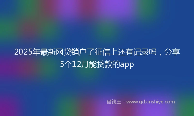 2025年最新网贷销户了征信上还有记录吗，分享5个12月能贷款的app