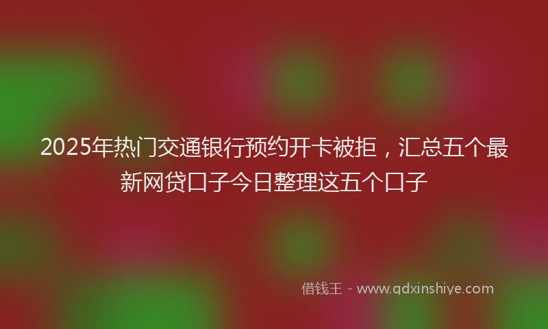 2025年热门交通银行预约开卡被拒，汇总五个最新网贷口子今日整理这五个口子