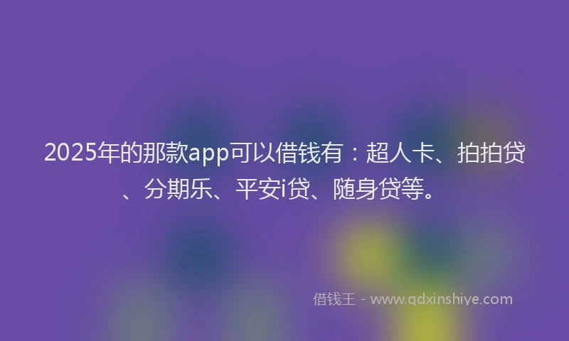 2025年的那款app可以借钱有：超人卡、拍拍贷、分期乐、平安i贷、随身贷等。