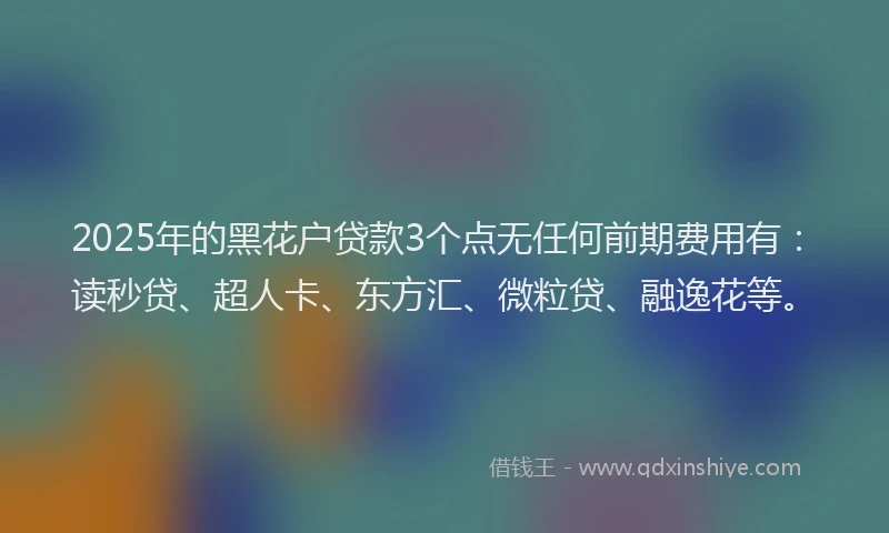 2025年的黑花户贷款3个点无任何前期费用有：读秒贷、超人卡、东方汇、微粒贷、融逸花等。
