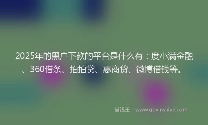 2025年的黑户下款的平台是什么有：度小满金融、360借条、拍拍贷、惠商贷、微博借钱等。