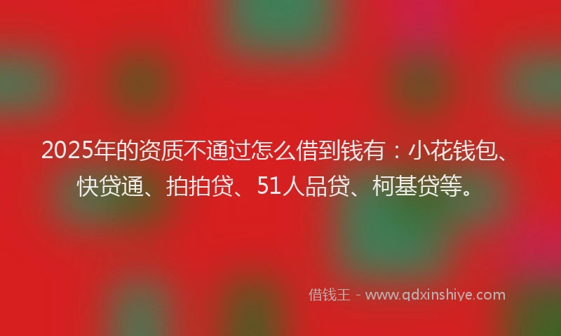 2025年的资质不通过怎么借到钱有：小花钱包、快贷通、拍拍贷、51人品贷、柯基贷等。