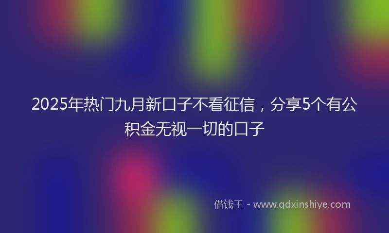 2025年热门九月新口子不看征信，分享5个有公积金无视一切的口子