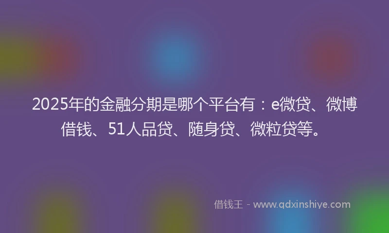 2025年的金融分期是哪个平台有：e微贷、微博借钱、51人品贷、随身贷、微粒贷等。