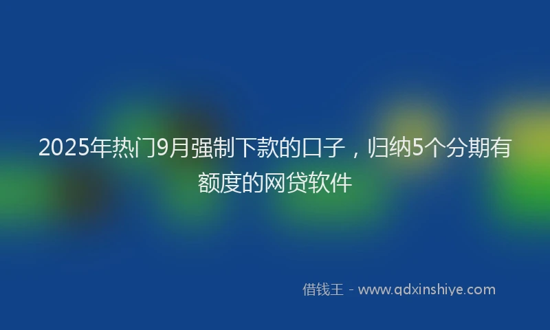 2025年热门9月强制下款的口子，归纳5个分期有额度的网贷软件