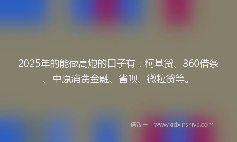 2025年的能做高炮的口子有：柯基贷、360借条、中原消费金融、省呗、微粒贷等。