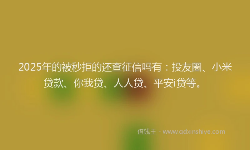 2025年的被秒拒的还查征信吗有：投友圈、小米贷款、你我贷、人人贷、平安i贷等。