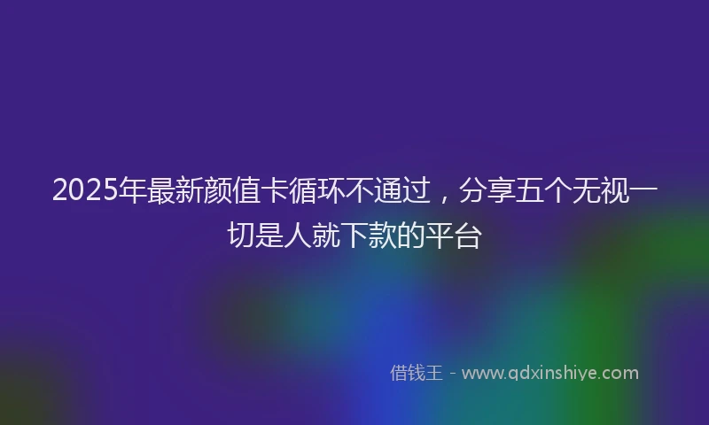 2025年最新颜值卡循环不通过，分享五个无视一切是人就下款的平台