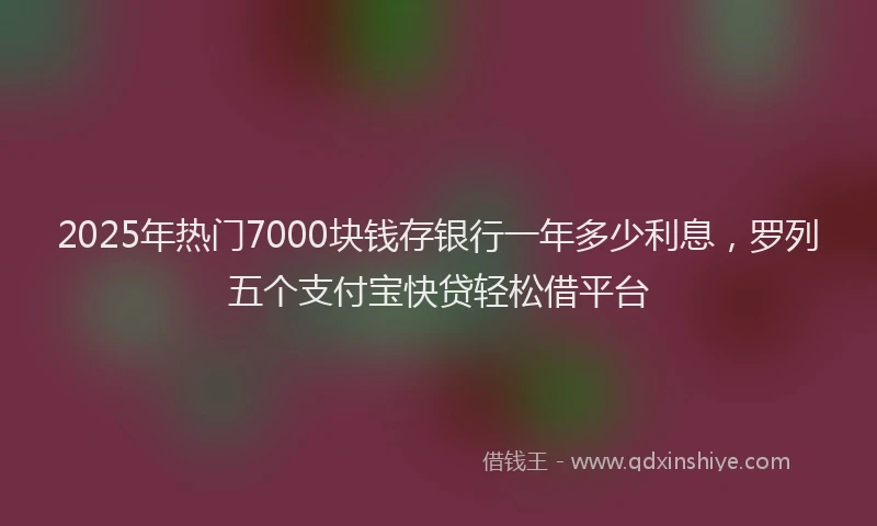2025年热门7000块钱存银行一年多少利息，罗列五个支付宝快贷轻松借平台
