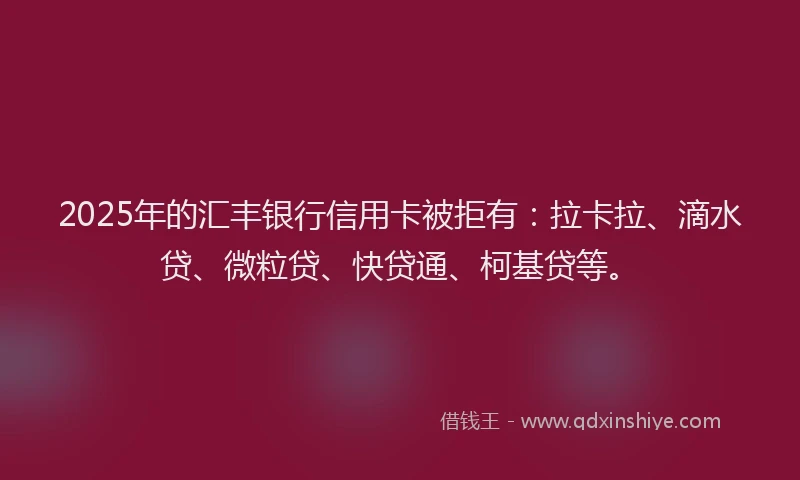 2025年的汇丰银行信用卡被拒有：拉卡拉、滴水贷、微粒贷、快贷通、柯基贷等。