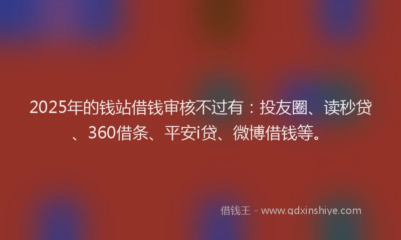 2025年的钱站借钱审核不过有：投友圈、读秒贷、360借条、平安i贷、微博借钱等。