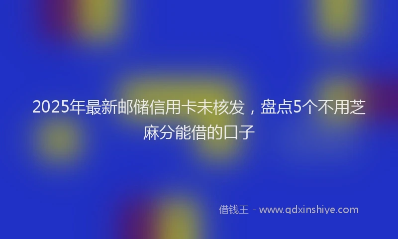 2025年最新邮储信用卡未核发，盘点5个不用芝麻分能借的口子