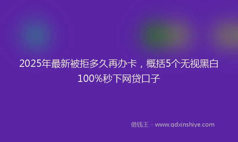 2025年最新被拒多久再办卡，概括5个无视黑白100%秒下网贷口子