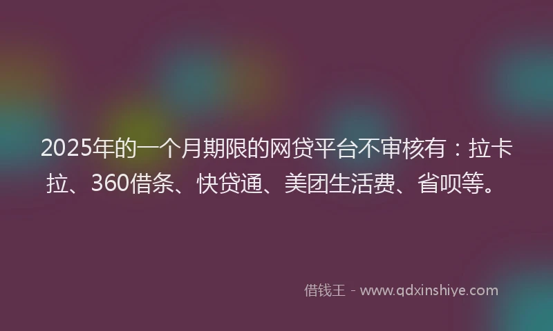 2025年的一个月期限的网贷平台不审核有：拉卡拉、360借条、快贷通、美团生活费、省呗等。