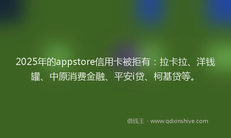 2025年的appstore信用卡被拒有：拉卡拉、洋钱罐、中原消费金融、平安i贷、柯基贷等。