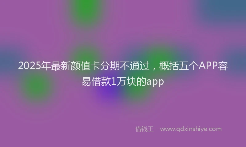 2025年最新颜值卡分期不通过，概括五个APP容易借款1万块的app