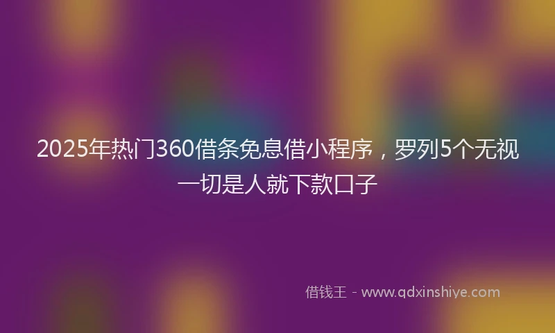 2025年热门360借条免息借小程序，罗列5个无视一切是人就下款口子