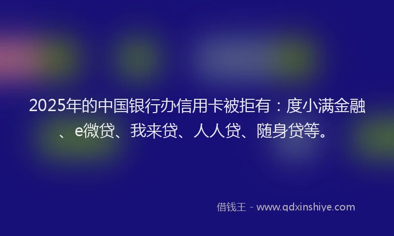 2025年的中国银行办信用卡被拒有：度小满金融、e微贷、我来贷、人人贷、随身贷等。