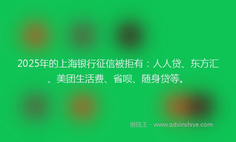 2025年的上海银行征信被拒有：人人贷、东方汇、美团生活费、省呗、随身贷等。