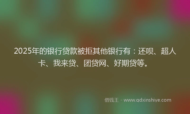 2025年的银行贷款被拒其他银行有：还呗、超人卡、我来贷、团贷网、好期贷等。