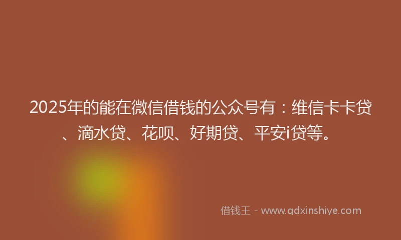 2025年的能在微信借钱的公众号有：维信卡卡贷、滴水贷、花呗、好期贷、平安i贷等。