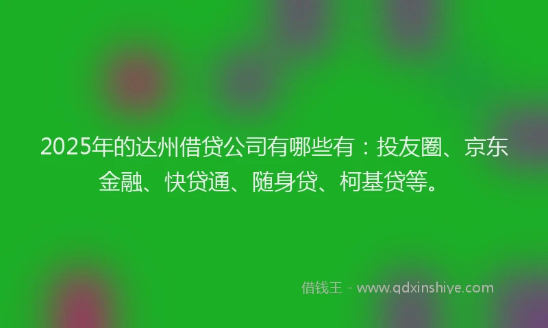 2025年的达州借贷公司有哪些有：投友圈、京东金融、快贷通、随身贷、柯基贷等。