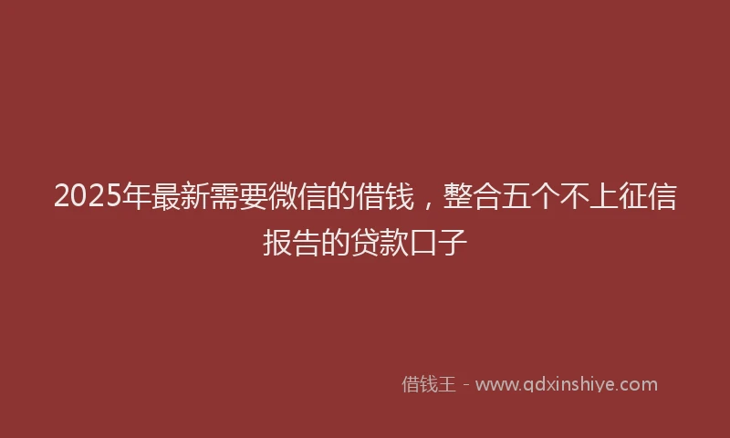 2025年最新需要微信的借钱，整合五个不上征信报告的贷款口子