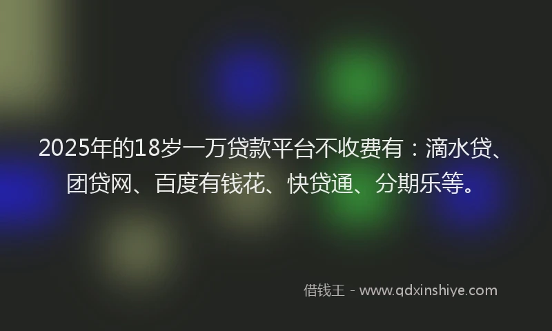 2025年的18岁一万贷款平台不收费有：滴水贷、团贷网、百度有钱花、快贷通、分期乐等。
