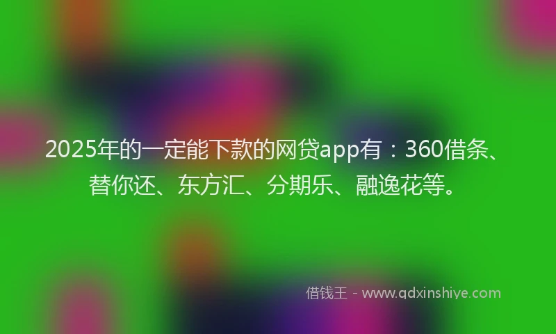 2025年的一定能下款的网贷app有：360借条、替你还、东方汇、分期乐、融逸花等。