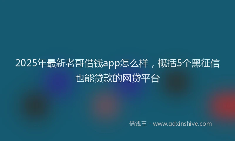 2025年最新老哥借钱app怎么样，概括5个黑征信也能贷款的网贷平台