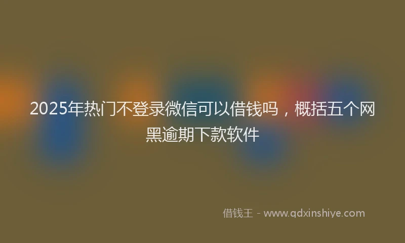 2025年热门不登录微信可以借钱吗，概括五个网黑逾期下款软件
