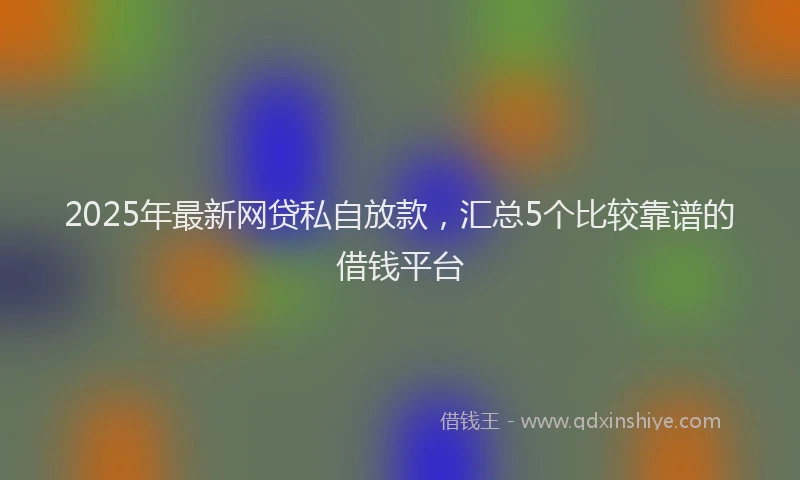 2025年最新网贷私自放款，汇总5个比较靠谱的借钱平台