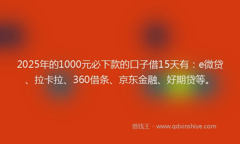 2025年的1000元必下款的口子借15天有：e微贷、拉卡拉、360借条、京东金融、好期贷等。