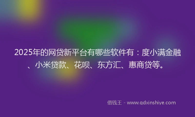 2025年的网贷新平台有哪些软件有：度小满金融、小米贷款、花呗、东方汇、惠商贷等。
