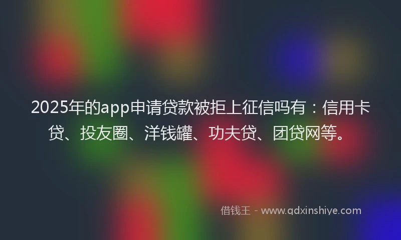 2025年的app申请贷款被拒上征信吗有：信用卡贷、投友圈、洋钱罐、功夫贷、团贷网等。