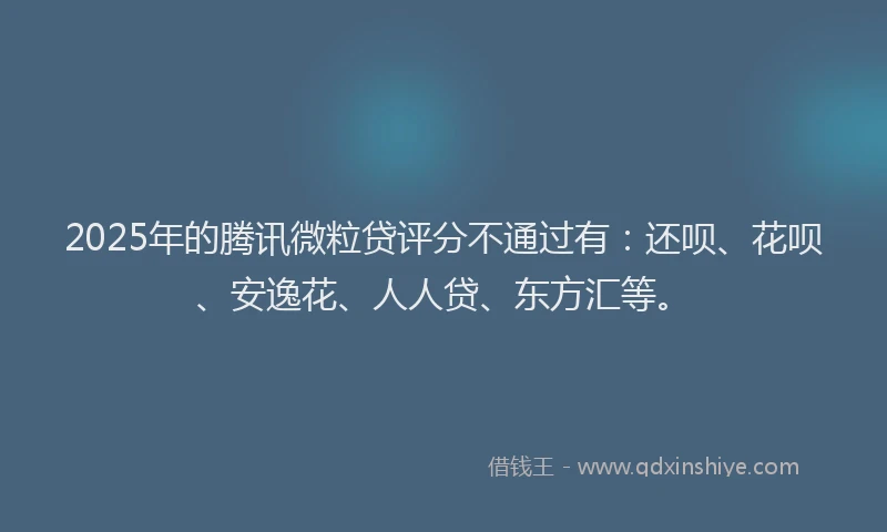 2025年的腾讯微粒贷评分不通过有：还呗、花呗、安逸花、人人贷、东方汇等。