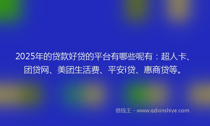 2025年的贷款好贷的平台有哪些呢有：超人卡、团贷网、美团生活费、平安i贷、惠商贷等。