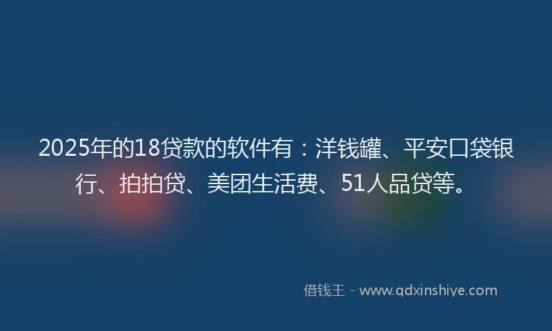 2025年的18贷款的软件有：洋钱罐、平安口袋银行、拍拍贷、美团生活费、51人品贷等。