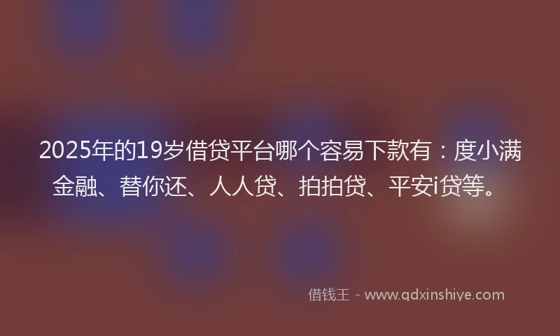 2025年的19岁借贷平台哪个容易下款有：度小满金融、替你还、人人贷、拍拍贷、平安i贷等。