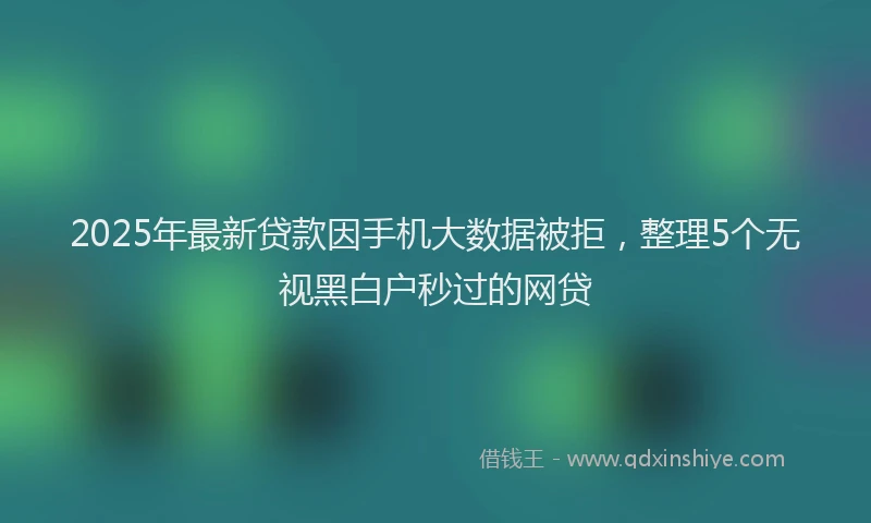 2025年最新贷款因手机大数据被拒，整理5个无视黑白户秒过的网贷