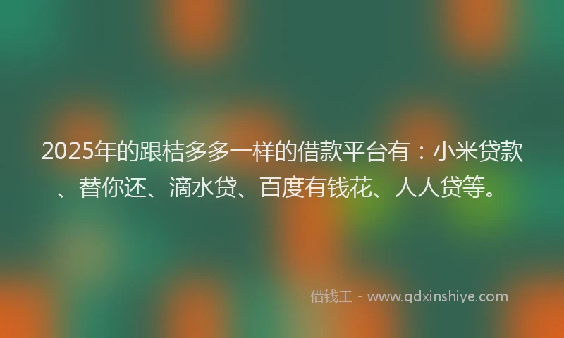 2025年的跟桔多多一样的借款平台有：小米贷款、替你还、滴水贷、百度有钱花、人人贷等。