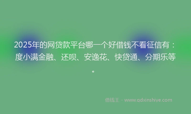 2025年的网贷款平台哪一个好借钱不看征信有：度小满金融、还呗、安逸花、快贷通、分期乐等。